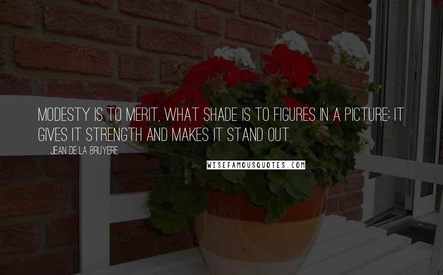 Jean De La Bruyere Quotes: Modesty is to merit, what shade is to figures in a picture; it gives it strength and makes it stand out.