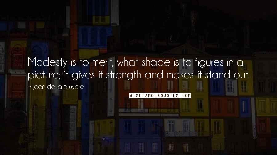 Jean De La Bruyere Quotes: Modesty is to merit, what shade is to figures in a picture; it gives it strength and makes it stand out.