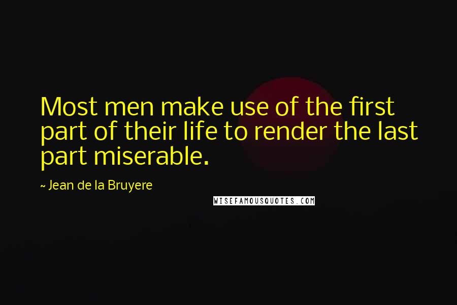 Jean De La Bruyere Quotes: Most men make use of the first part of their life to render the last part miserable.