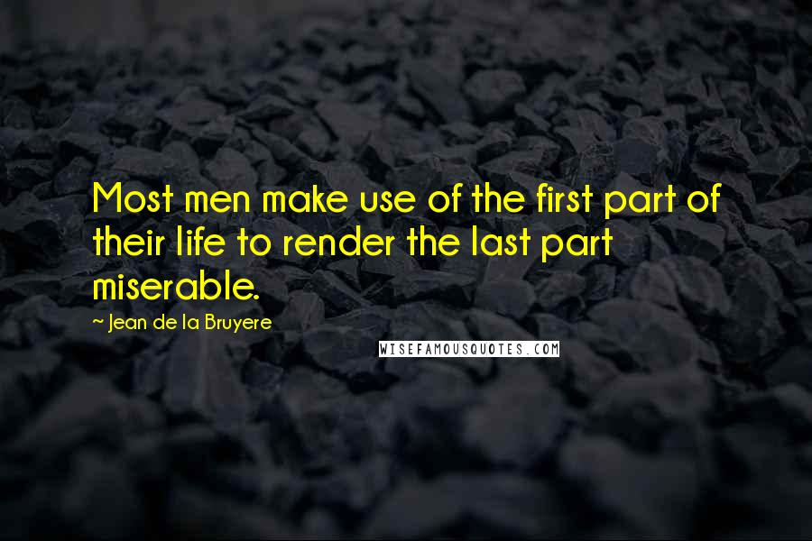 Jean De La Bruyere Quotes: Most men make use of the first part of their life to render the last part miserable.
