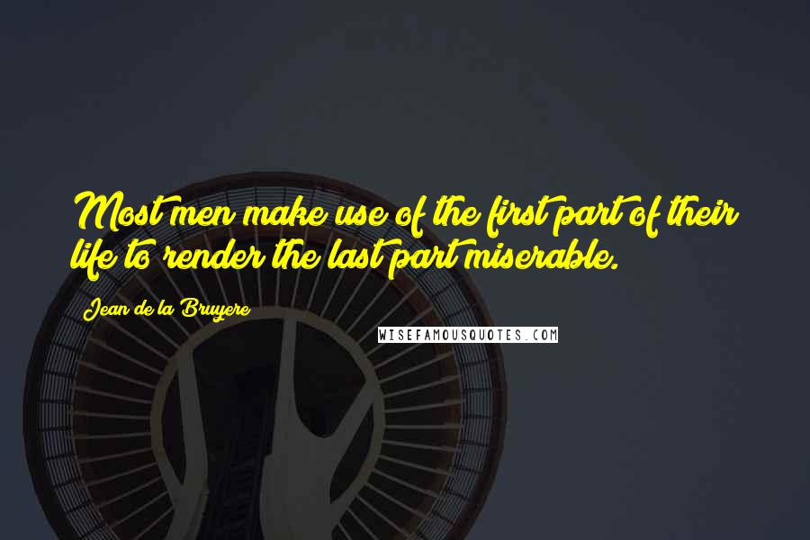 Jean De La Bruyere Quotes: Most men make use of the first part of their life to render the last part miserable.