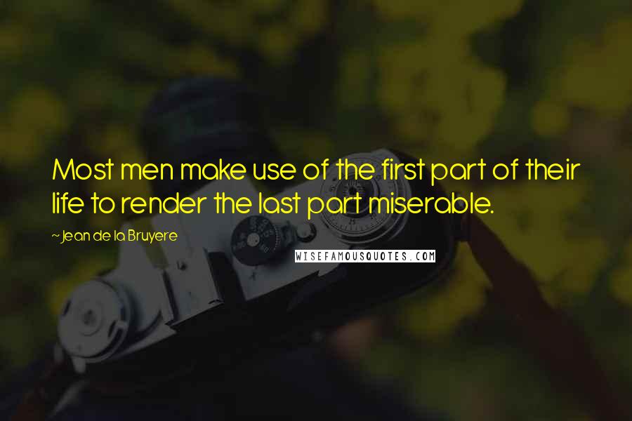 Jean De La Bruyere Quotes: Most men make use of the first part of their life to render the last part miserable.