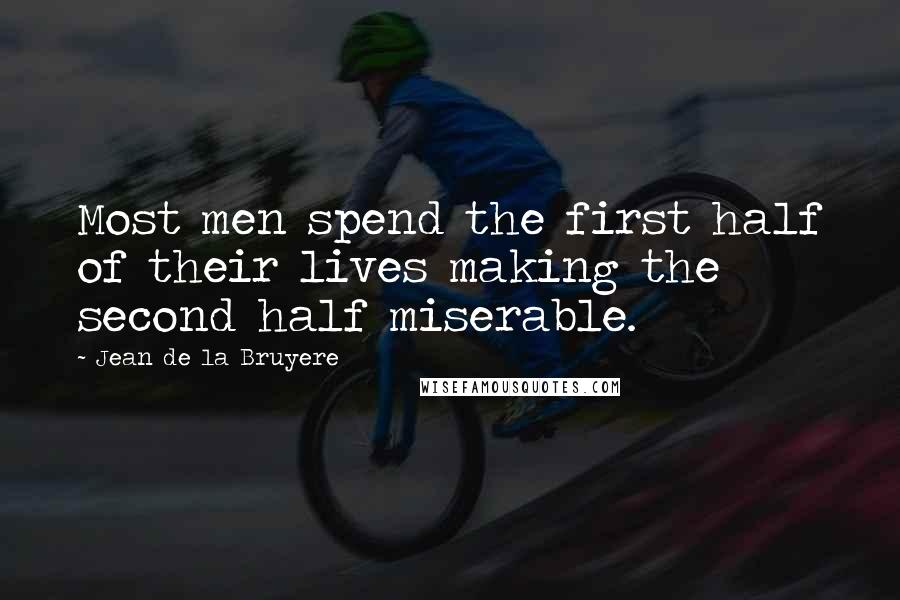 Jean De La Bruyere Quotes: Most men spend the first half of their lives making the second half miserable.