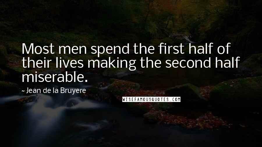 Jean De La Bruyere Quotes: Most men spend the first half of their lives making the second half miserable.