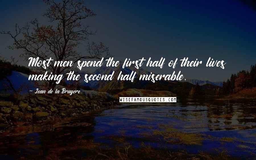 Jean De La Bruyere Quotes: Most men spend the first half of their lives making the second half miserable.