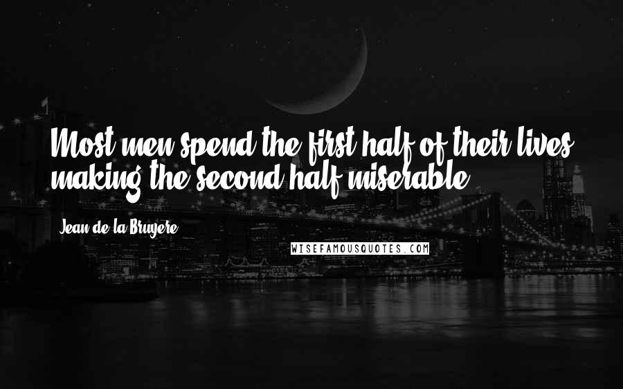 Jean De La Bruyere Quotes: Most men spend the first half of their lives making the second half miserable.