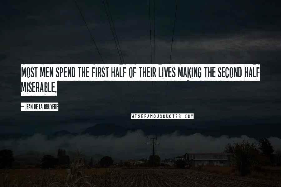 Jean De La Bruyere Quotes: Most men spend the first half of their lives making the second half miserable.