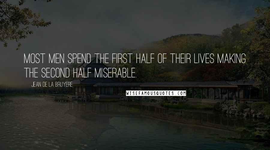 Jean De La Bruyere Quotes: Most men spend the first half of their lives making the second half miserable.