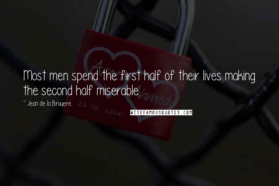 Jean De La Bruyere Quotes: Most men spend the first half of their lives making the second half miserable.
