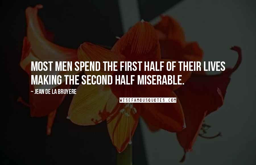Jean De La Bruyere Quotes: Most men spend the first half of their lives making the second half miserable.