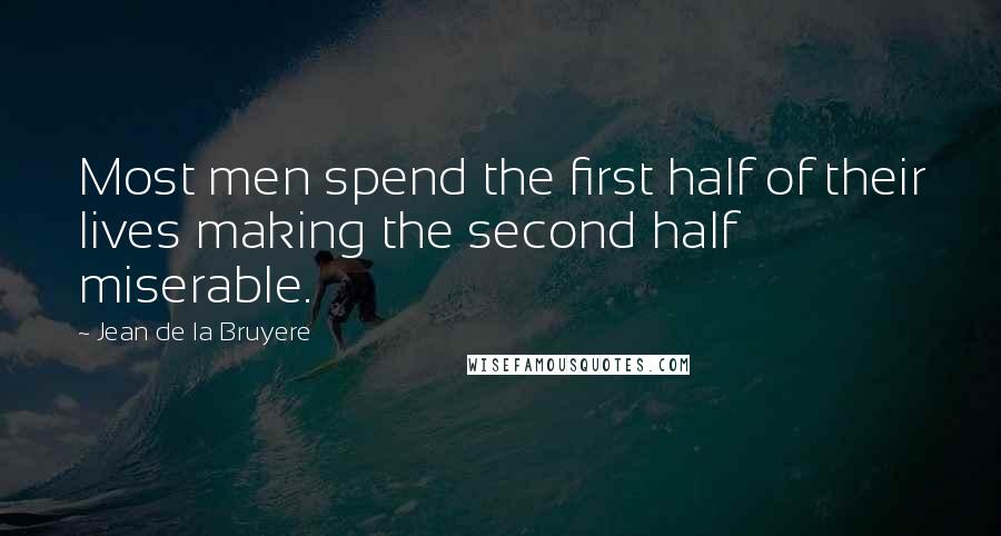 Jean De La Bruyere Quotes: Most men spend the first half of their lives making the second half miserable.