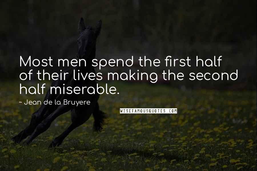 Jean De La Bruyere Quotes: Most men spend the first half of their lives making the second half miserable.