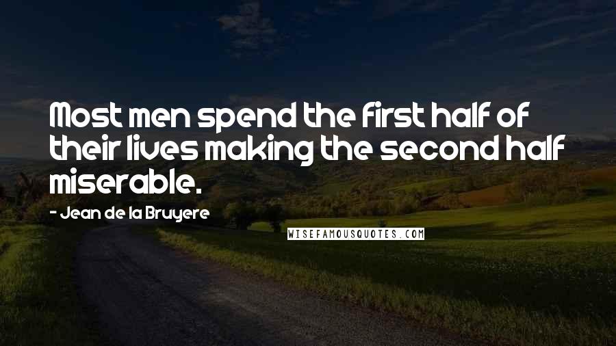 Jean De La Bruyere Quotes: Most men spend the first half of their lives making the second half miserable.