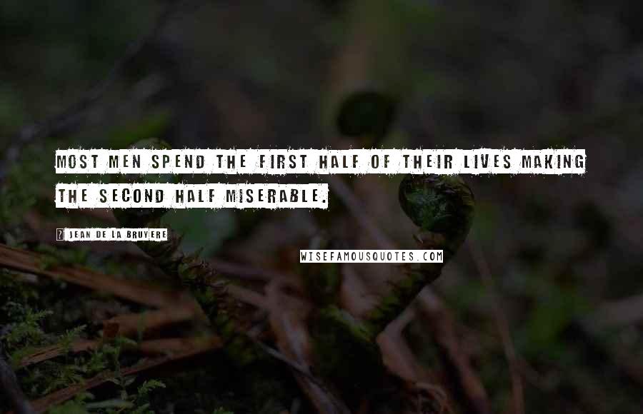 Jean De La Bruyere Quotes: Most men spend the first half of their lives making the second half miserable.