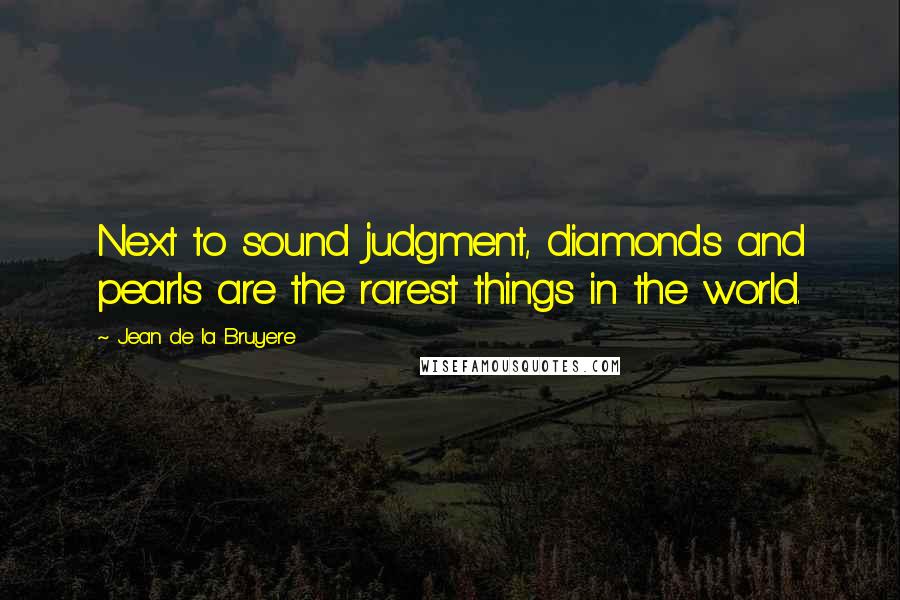 Jean De La Bruyere Quotes: Next to sound judgment, diamonds and pearls are the rarest things in the world.