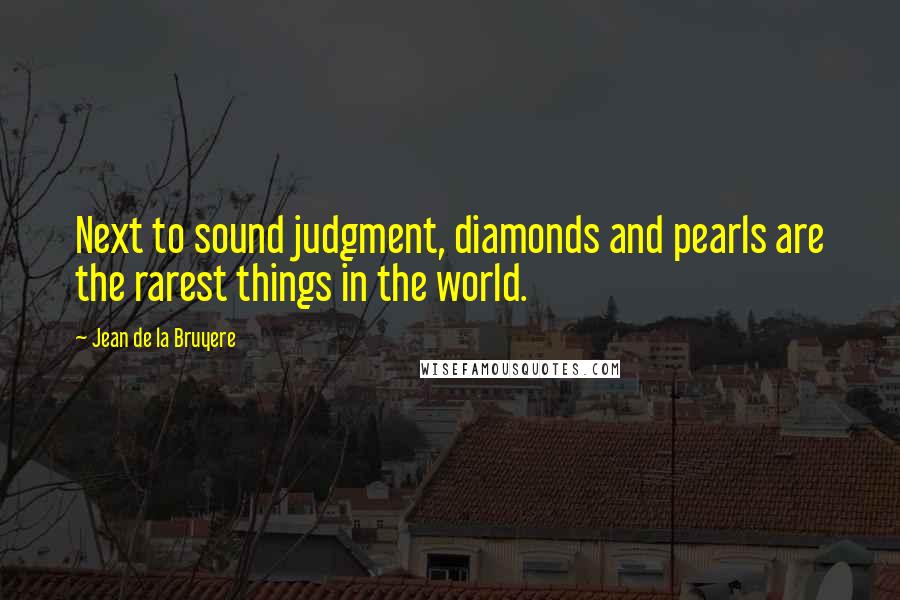 Jean De La Bruyere Quotes: Next to sound judgment, diamonds and pearls are the rarest things in the world.