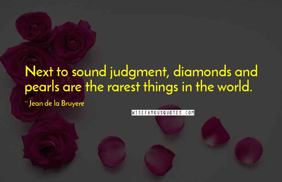 Jean De La Bruyere Quotes: Next to sound judgment, diamonds and pearls are the rarest things in the world.