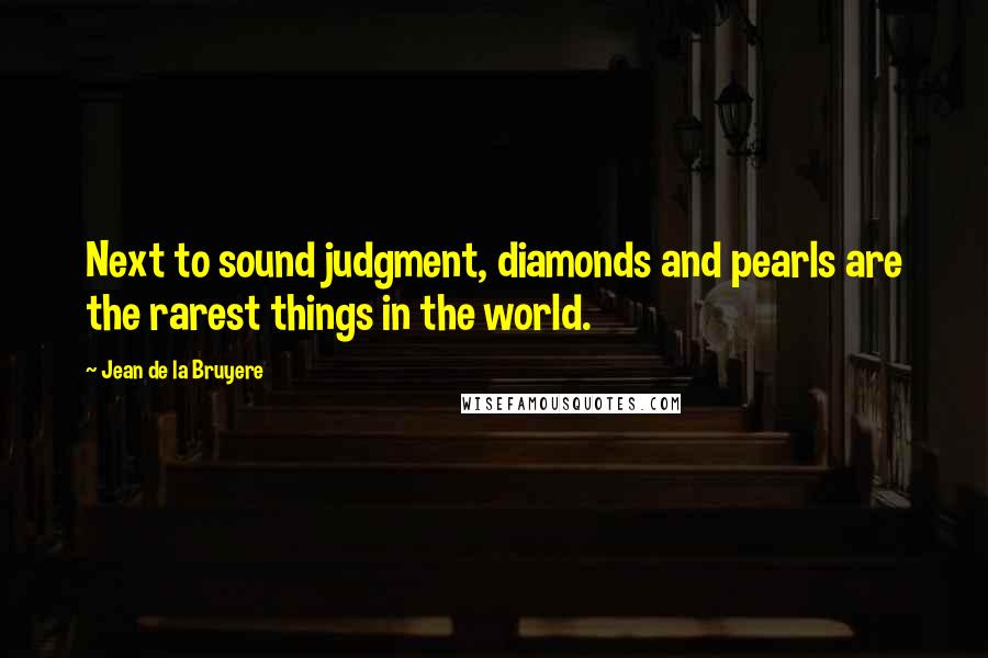 Jean De La Bruyere Quotes: Next to sound judgment, diamonds and pearls are the rarest things in the world.