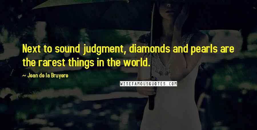 Jean De La Bruyere Quotes: Next to sound judgment, diamonds and pearls are the rarest things in the world.