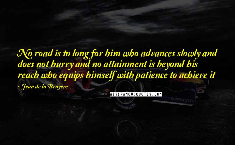 Jean De La Bruyere Quotes: No road is to long for him who advances slowly and does not hurry and no attainment is beyond his reach who equips himself with patience to achieve it