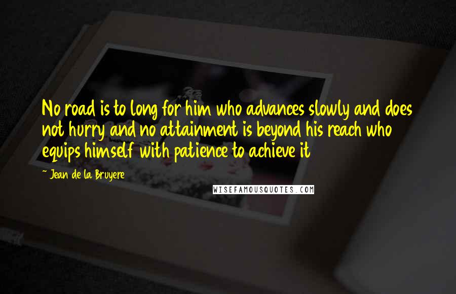 Jean De La Bruyere Quotes: No road is to long for him who advances slowly and does not hurry and no attainment is beyond his reach who equips himself with patience to achieve it