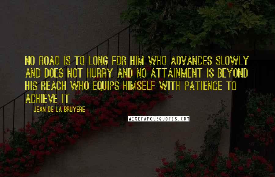 Jean De La Bruyere Quotes: No road is to long for him who advances slowly and does not hurry and no attainment is beyond his reach who equips himself with patience to achieve it