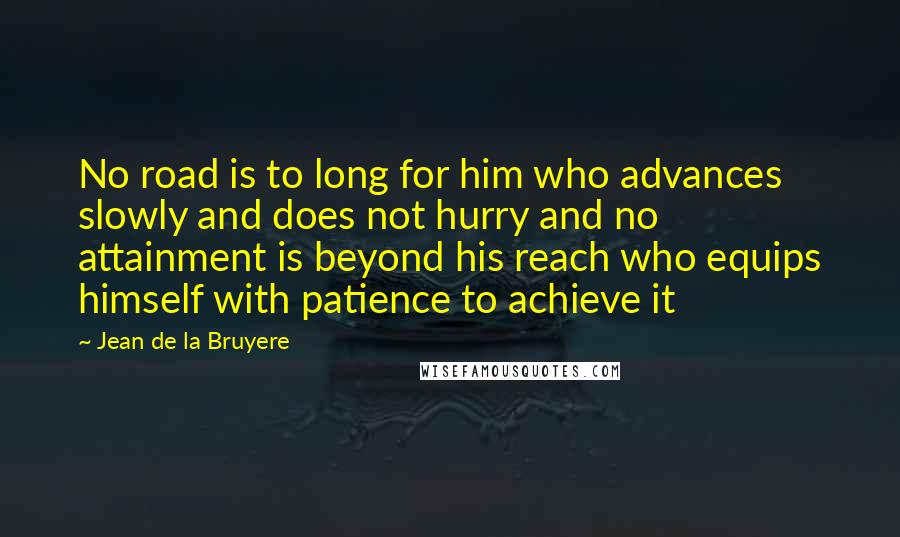 Jean De La Bruyere Quotes: No road is to long for him who advances slowly and does not hurry and no attainment is beyond his reach who equips himself with patience to achieve it