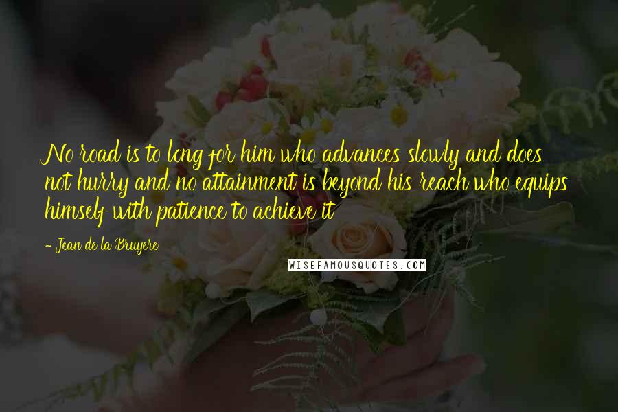 Jean De La Bruyere Quotes: No road is to long for him who advances slowly and does not hurry and no attainment is beyond his reach who equips himself with patience to achieve it