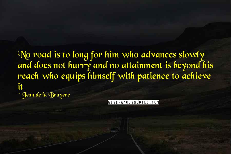 Jean De La Bruyere Quotes: No road is to long for him who advances slowly and does not hurry and no attainment is beyond his reach who equips himself with patience to achieve it