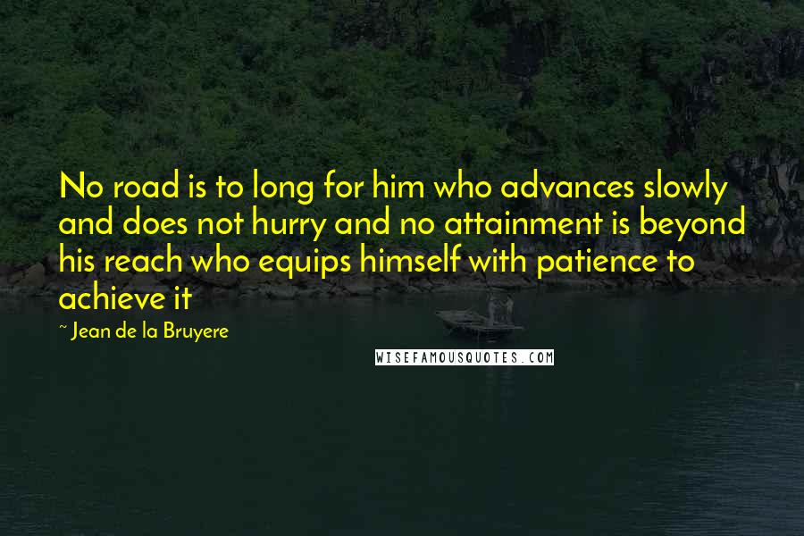 Jean De La Bruyere Quotes: No road is to long for him who advances slowly and does not hurry and no attainment is beyond his reach who equips himself with patience to achieve it
