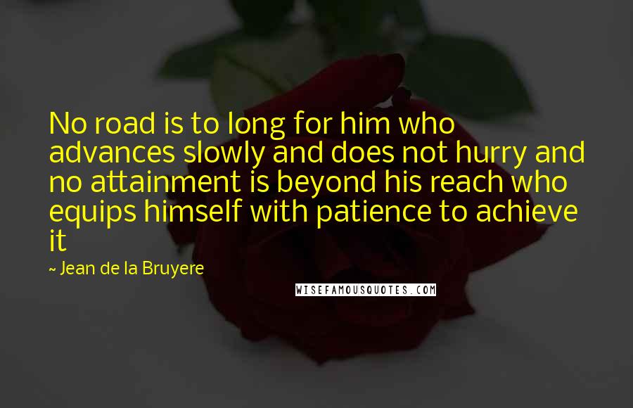 Jean De La Bruyere Quotes: No road is to long for him who advances slowly and does not hurry and no attainment is beyond his reach who equips himself with patience to achieve it