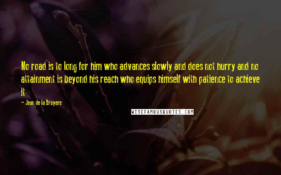 Jean De La Bruyere Quotes: No road is to long for him who advances slowly and does not hurry and no attainment is beyond his reach who equips himself with patience to achieve it