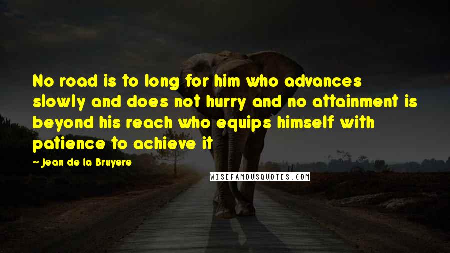 Jean De La Bruyere Quotes: No road is to long for him who advances slowly and does not hurry and no attainment is beyond his reach who equips himself with patience to achieve it