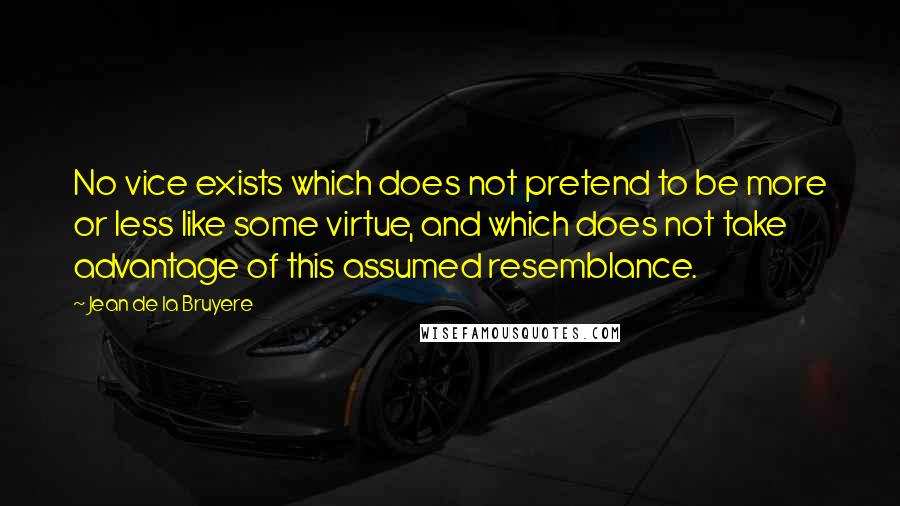 Jean De La Bruyere Quotes: No vice exists which does not pretend to be more or less like some virtue, and which does not take advantage of this assumed resemblance.