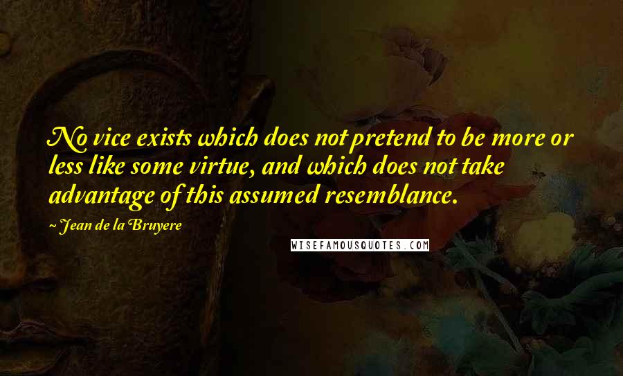 Jean De La Bruyere Quotes: No vice exists which does not pretend to be more or less like some virtue, and which does not take advantage of this assumed resemblance.