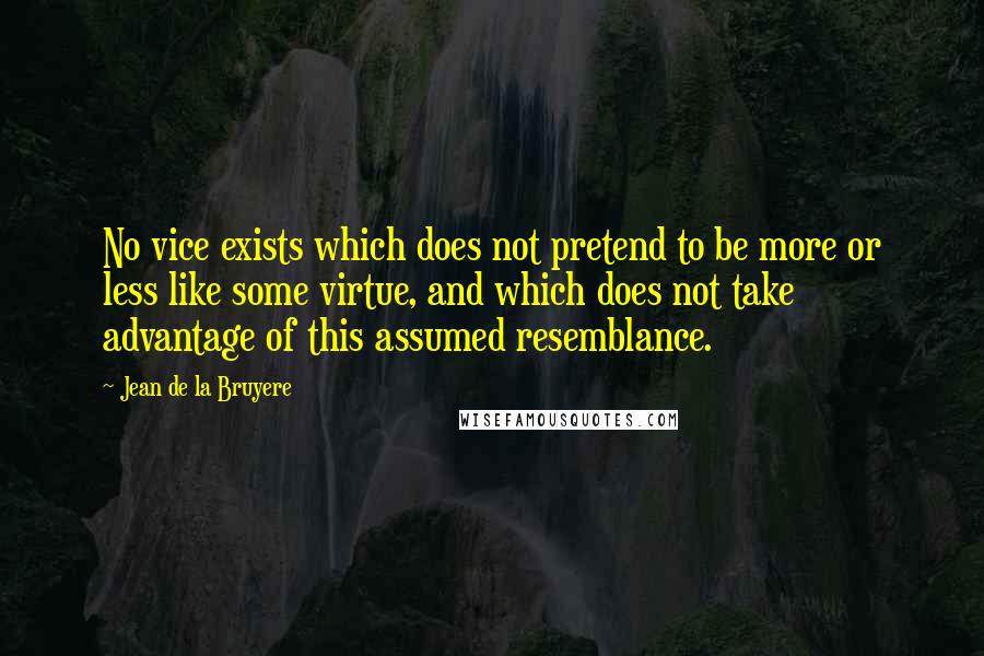 Jean De La Bruyere Quotes: No vice exists which does not pretend to be more or less like some virtue, and which does not take advantage of this assumed resemblance.