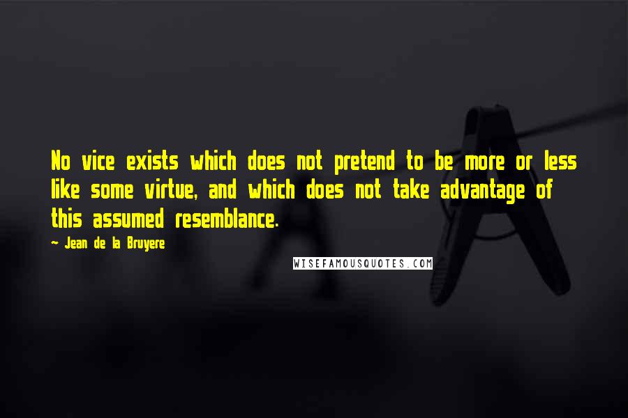 Jean De La Bruyere Quotes: No vice exists which does not pretend to be more or less like some virtue, and which does not take advantage of this assumed resemblance.