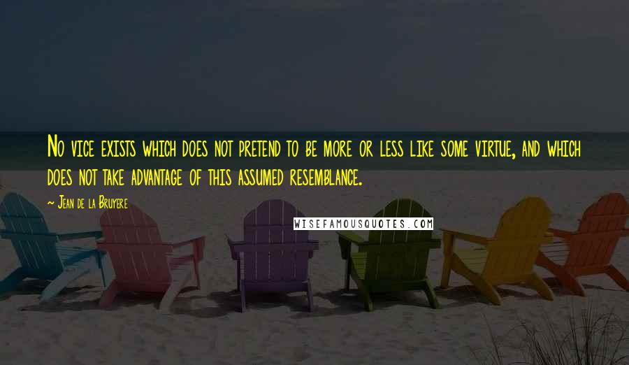 Jean De La Bruyere Quotes: No vice exists which does not pretend to be more or less like some virtue, and which does not take advantage of this assumed resemblance.