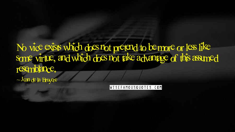 Jean De La Bruyere Quotes: No vice exists which does not pretend to be more or less like some virtue, and which does not take advantage of this assumed resemblance.