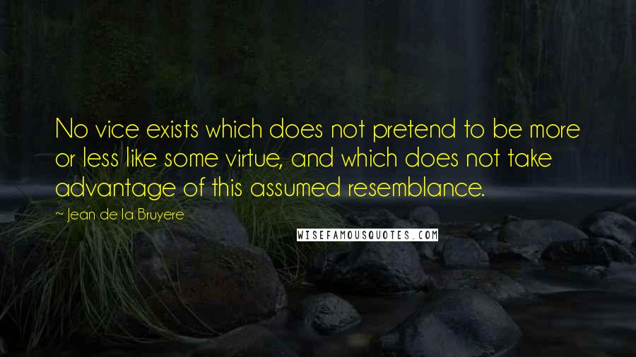 Jean De La Bruyere Quotes: No vice exists which does not pretend to be more or less like some virtue, and which does not take advantage of this assumed resemblance.