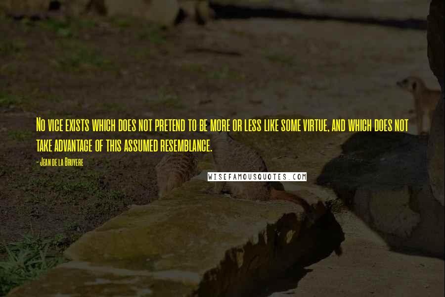 Jean De La Bruyere Quotes: No vice exists which does not pretend to be more or less like some virtue, and which does not take advantage of this assumed resemblance.