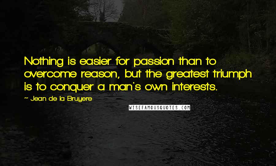Jean De La Bruyere Quotes: Nothing is easier for passion than to overcome reason, but the greatest triumph is to conquer a man's own interests.