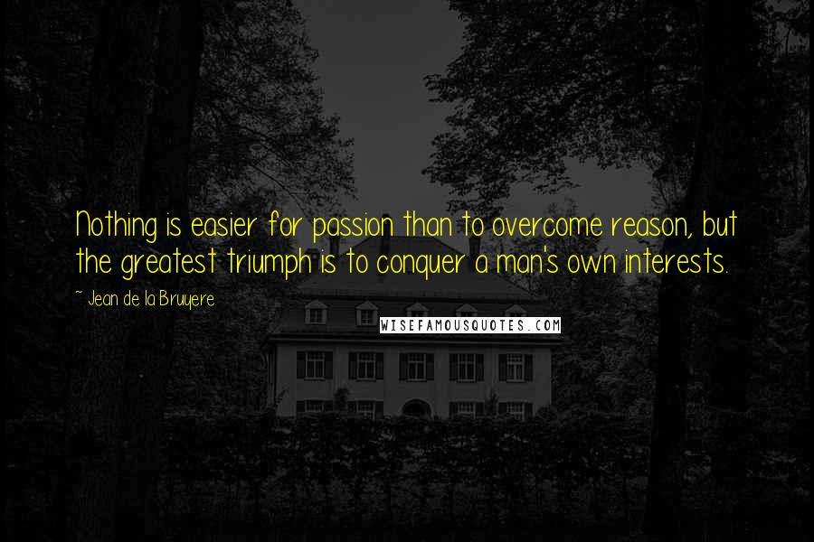 Jean De La Bruyere Quotes: Nothing is easier for passion than to overcome reason, but the greatest triumph is to conquer a man's own interests.
