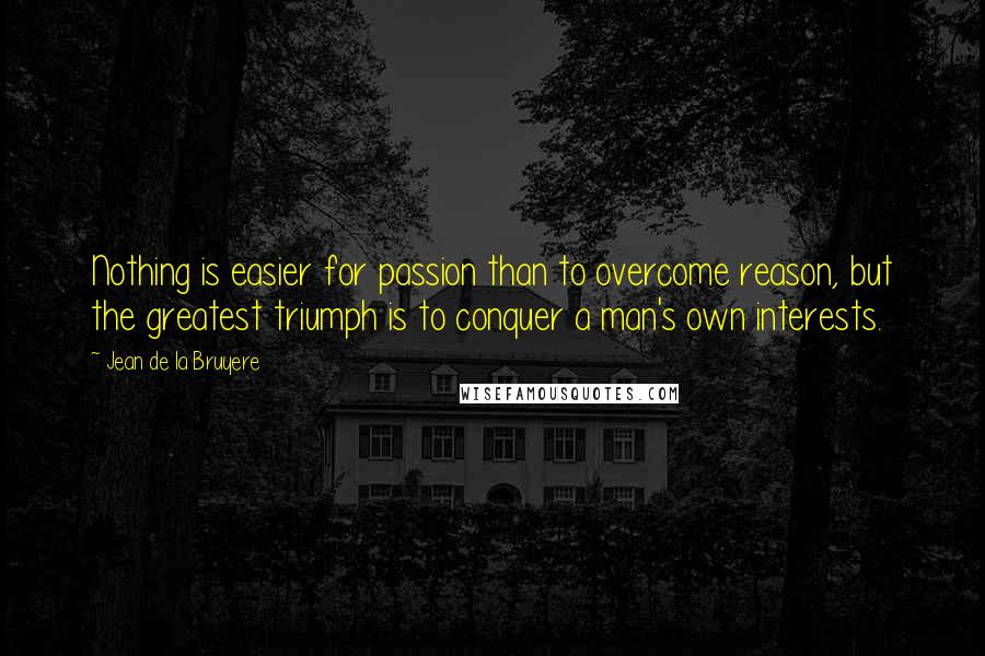 Jean De La Bruyere Quotes: Nothing is easier for passion than to overcome reason, but the greatest triumph is to conquer a man's own interests.