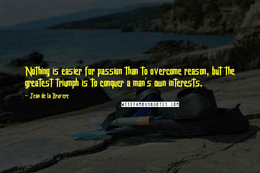 Jean De La Bruyere Quotes: Nothing is easier for passion than to overcome reason, but the greatest triumph is to conquer a man's own interests.