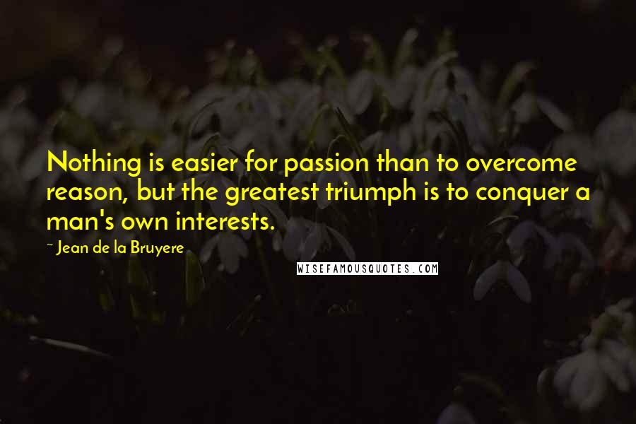 Jean De La Bruyere Quotes: Nothing is easier for passion than to overcome reason, but the greatest triumph is to conquer a man's own interests.