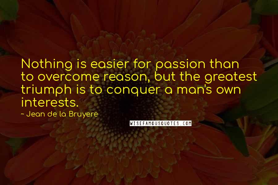 Jean De La Bruyere Quotes: Nothing is easier for passion than to overcome reason, but the greatest triumph is to conquer a man's own interests.