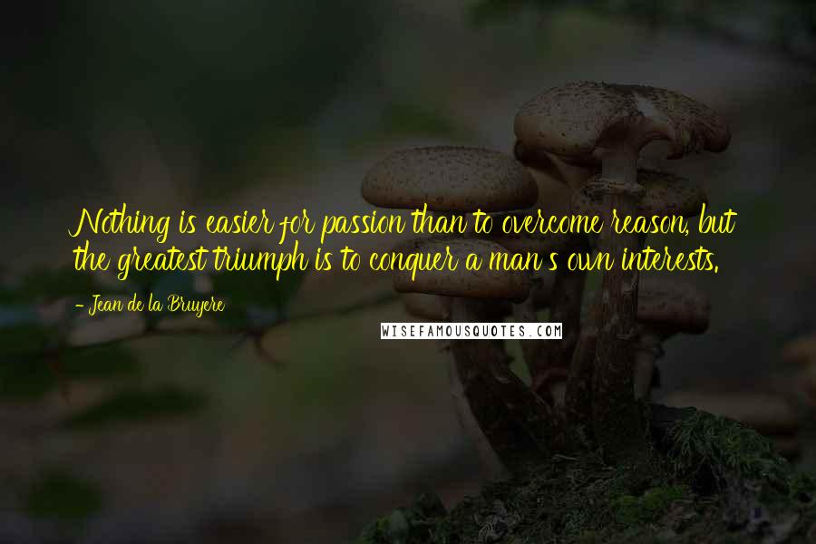 Jean De La Bruyere Quotes: Nothing is easier for passion than to overcome reason, but the greatest triumph is to conquer a man's own interests.