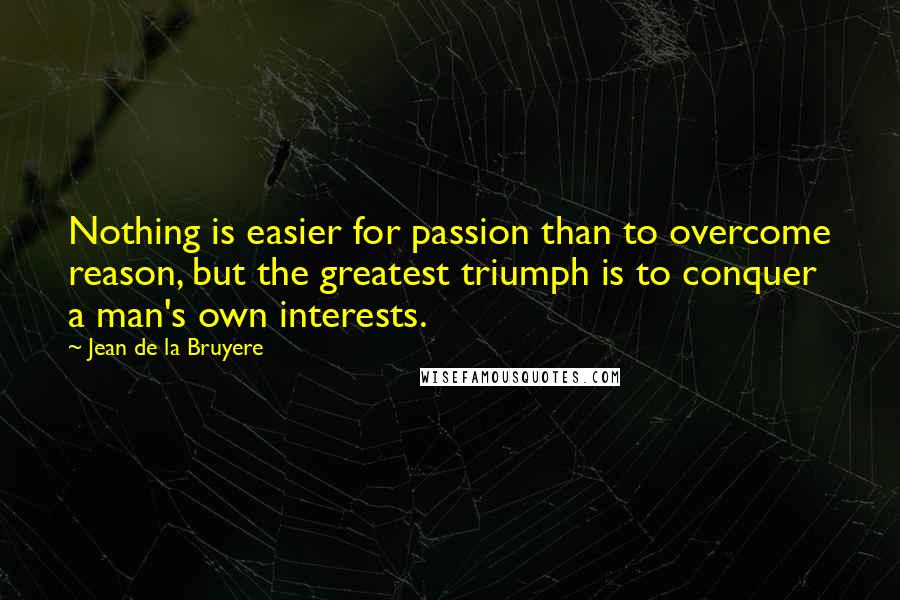Jean De La Bruyere Quotes: Nothing is easier for passion than to overcome reason, but the greatest triumph is to conquer a man's own interests.