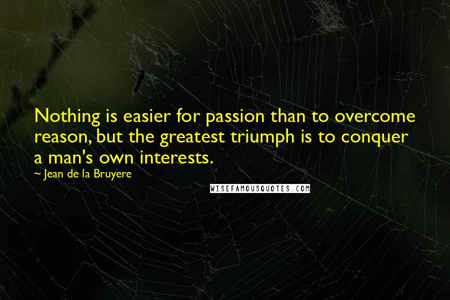 Jean De La Bruyere Quotes: Nothing is easier for passion than to overcome reason, but the greatest triumph is to conquer a man's own interests.